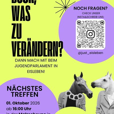 
Das Bild zeigt ein des Jugendparlaments in Eisleben.
Das Plakat hat ein modernes Design mit einem hellgr&uuml;nen Hintergrund und lila sowie schwarzen Akzenten.
Im oberen linken Bereich steht in gro&szlig;en, fetten, schwarzen Gro&szlig;buchstaben 
der Slogan: &raquo;BOCK, WAS ZU VER&Auml;NDERN? DANN MACH MIT BEIM JUGENDPARLAMENT IN EISLEBEN!&laquo;.
Kontakt / QR-Code: Rechts daneben befindet sich ein lila Kreis mit der 
Aufschrift &raquo;NOCH FRAGEN? CHECK UNSER INSTA & SCHREIB UNS&laquo;. 
In der Mitte des Kreises ist ein QR-Code mit dem Instagram-Logo platziert, 
darunter steht der Nutzername @just_eisleben.Veranstaltungsdetails: 
Ein kleinerer, gr&uuml;ner Kreis hebt hervor: &raquo;mit unserem B&uuml;rgermeister Carsten Staub&laquo;. 
Ein schwarzer Pfeil zeigt von diesem Kreis auf die Details des Treffens.
Auf der rechten unteren Seite ist eine humorvolle 
Collage zu sehen: Zwei wei&szlig;e Zebras, deren K&ouml;pfe mit lila und schwarzen 
Partyh&uuml;ten sowie einer gepunkteten Fliege bzw. einer Kette digital verziert wurden.